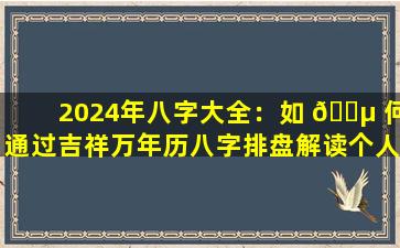 2024年八字大全：如 🐵 何通过吉祥万年历八字排盘解读个人命运